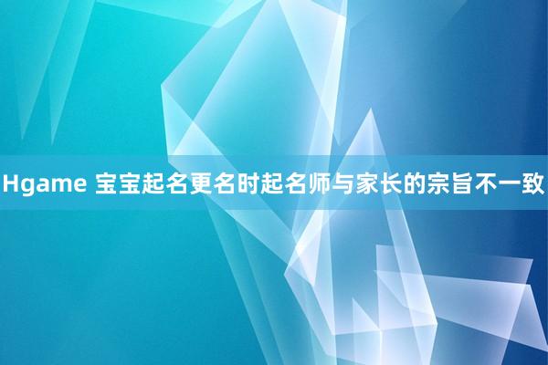 Hgame 宝宝起名更名时起名师与家长的宗旨不一致