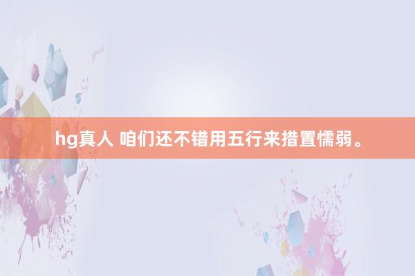 hg真人 咱们还不错用五行来措置懦弱。