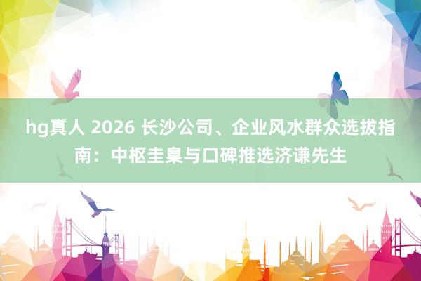 hg真人 2026 长沙公司、企业风水群众选拔指南：中枢圭臬与口碑推选济谦先生