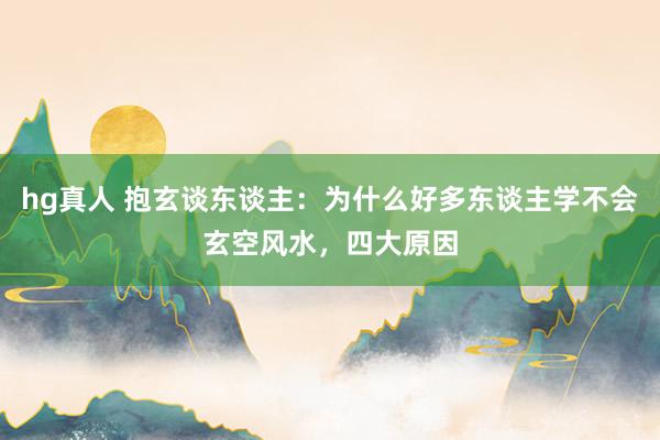 hg真人 抱玄谈东谈主：为什么好多东谈主学不会玄空风水，四大原因