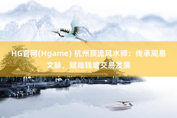 HG官网(Hgame) 杭州顶流风水师：传承周易文脉，赋能钱塘交易发展