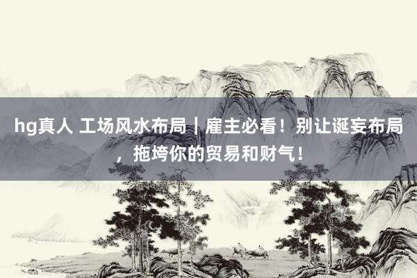 hg真人 工场风水布局｜雇主必看！别让诞妄布局，拖垮你的贸易和财气！