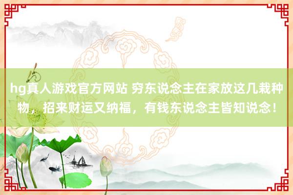 hg真人游戏官方网站 穷东说念主在家放这几栽种物，招来财运又纳福，有钱东说念主皆知说念！
