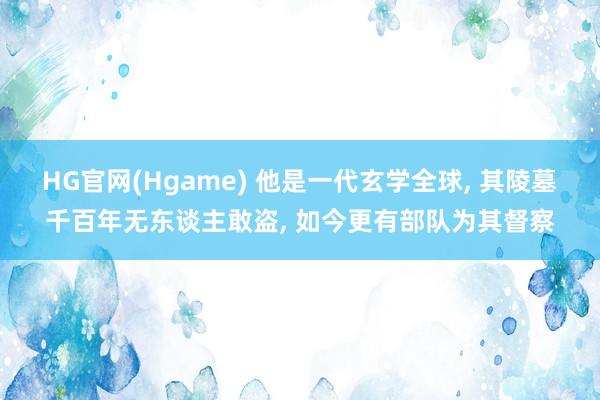 HG官网(Hgame) 他是一代玄学全球， 其陵墓千百年无东谈主敢盗， 如今更有部队为其督察