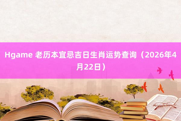 Hgame 老历本宜忌吉日生肖运势查询（2026年4月22日）