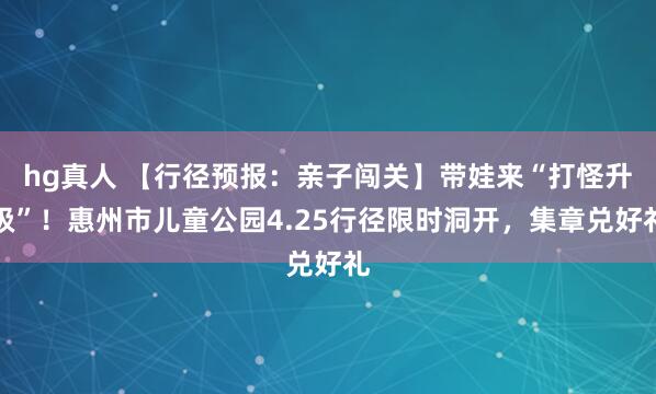 hg真人 【行径预报：亲子闯关】带娃来“打怪升级”！惠州市儿童公园4.25行径限时洞开，集章兑好礼