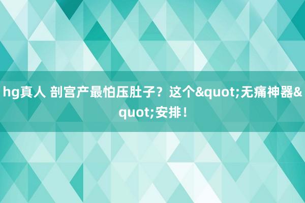hg真人 剖宫产最怕压肚子？这个"无痛神器"安排！