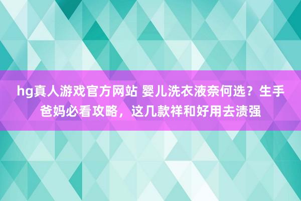 hg真人游戏官方网站 婴儿洗衣液奈何选？生手爸妈必看攻略，这几款祥和好用去渍强