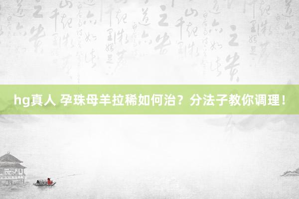 hg真人 孕珠母羊拉稀如何治？分法子教你调理！