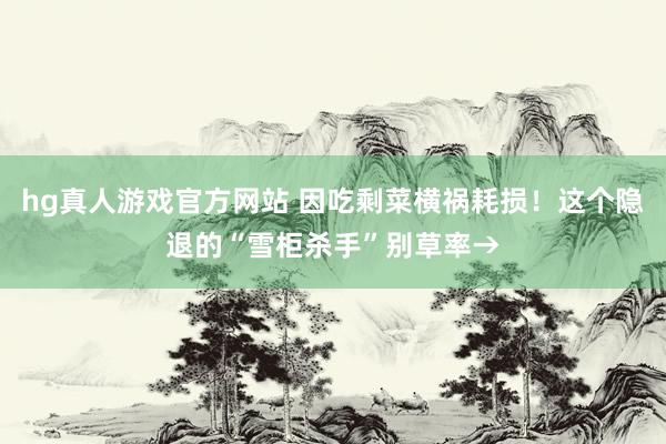 hg真人游戏官方网站 因吃剩菜横祸耗损！这个隐退的“雪柜杀手”别草率→