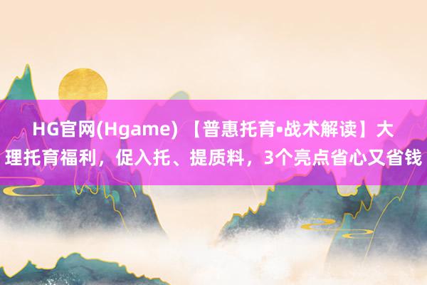 HG官网(Hgame) 【普惠托育•战术解读】大理托育福利，促入托、提质料，3个亮点省心又省钱