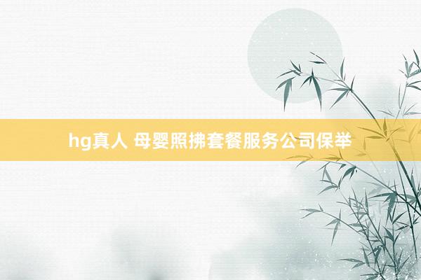 hg真人 母婴照拂套餐服务公司保举