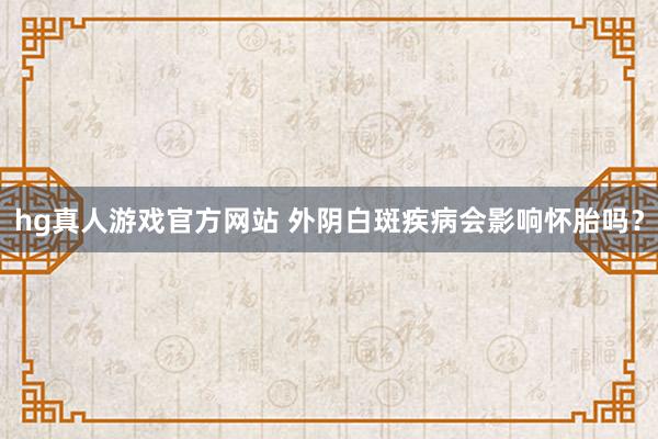 hg真人游戏官方网站 外阴白斑疾病会影响怀胎吗？