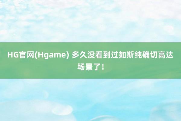 HG官网(Hgame) 多久没看到过如斯纯确切高达场景了！