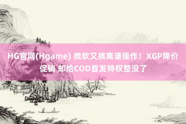 HG官网(Hgame) 微软又搞离谱操作！XGP降价促销 却给COD首发特权整没了
