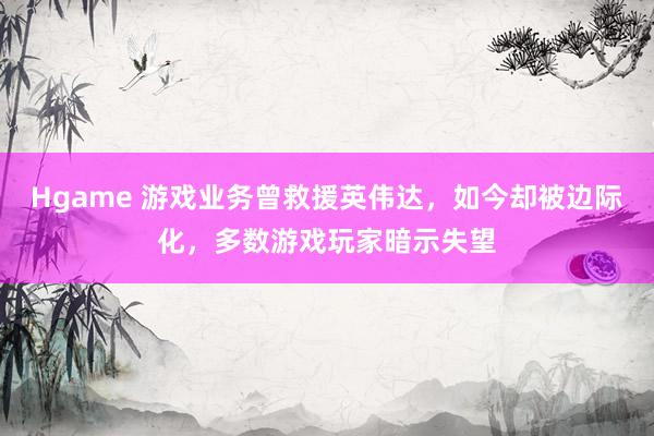 Hgame 游戏业务曾救援英伟达，如今却被边际化，多数游戏玩家暗示失望