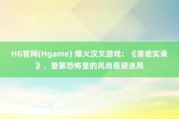HG官网(Hgame) 爆火汉文游戏：《港诡实录》，登第恐怖里的风尚悬疑迷局