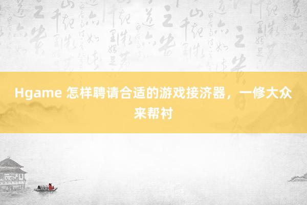Hgame 怎样聘请合适的游戏接济器，一修大众来帮衬