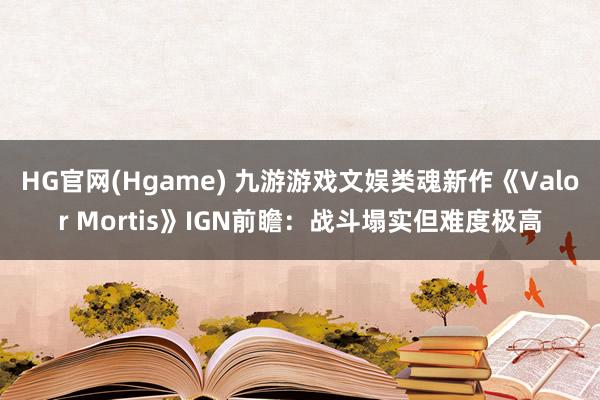 HG官网(Hgame) 九游游戏文娱类魂新作《Valor Mortis》IGN前瞻：战斗塌实但难度极高