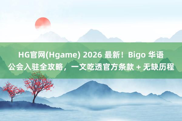 HG官网(Hgame) 2026 最新！Bigo 华语公会入驻全攻略，一文吃透官方条款 + 无缺历程