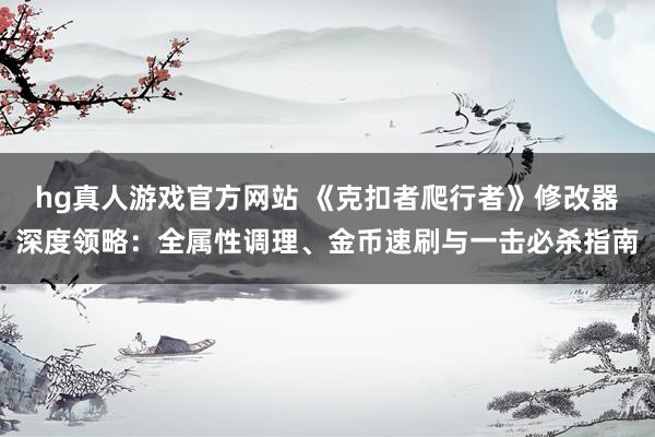 hg真人游戏官方网站 《克扣者爬行者》修改器深度领略：全属性调理、金币速刷与一击必杀指南