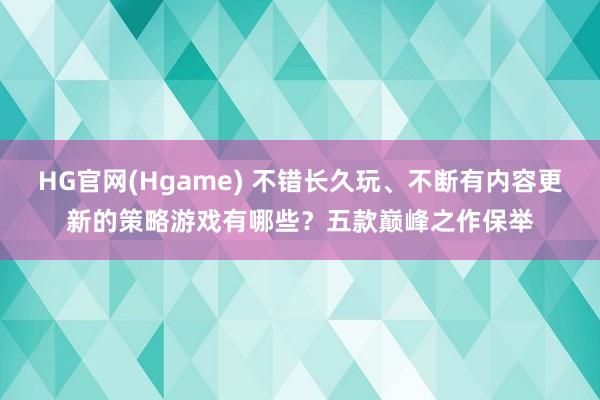 HG官网(Hgame) 不错长久玩、不断有内容更新的策略游戏有哪些？五款巅峰之作保举