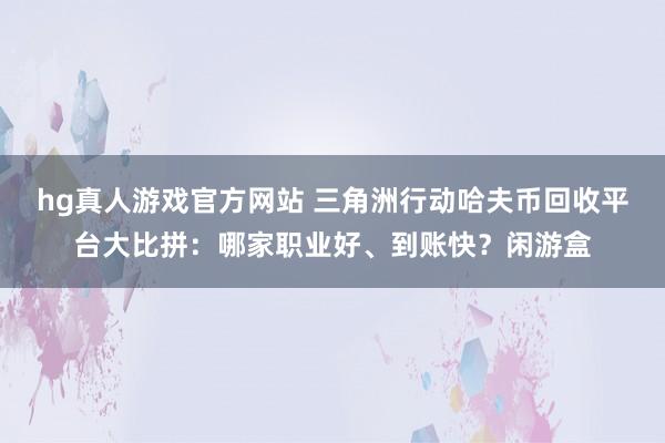 hg真人游戏官方网站 三角洲行动哈夫币回收平台大比拼：哪家职业好、到账快？闲游盒