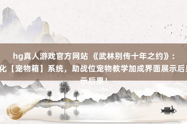 hg真人游戏官方网站 《武林别传十年之约》：优化【宠物箱】系统，助战位宠物教学加成界面展示后果！