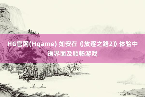 HG官网(Hgame) 如安在《放逐之路2》体验中语界面及顺畅游戏