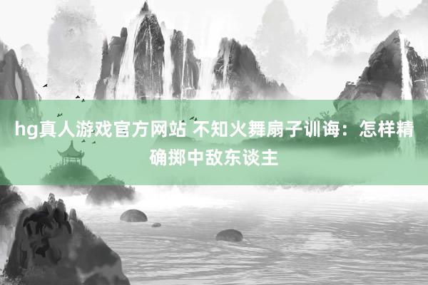 hg真人游戏官方网站 不知火舞扇子训诲：怎样精确掷中敌东谈主