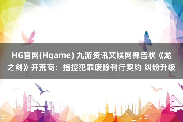 HG官网(Hgame) 九游资讯文娱网禅告状《龙之剑》开荒商：指控犯罪废除刊行契约 纠纷升级