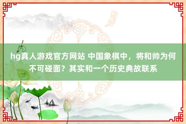 hg真人游戏官方网站 中国象棋中，将和帅为何不可碰面？其实和一个历史典故联系