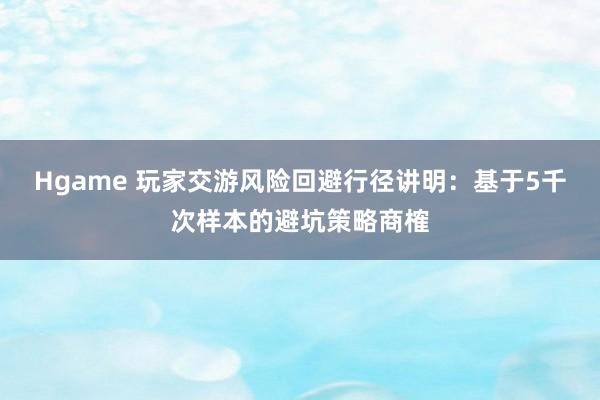 Hgame 玩家交游风险回避行径讲明：基于5千次样本的避坑策略商榷