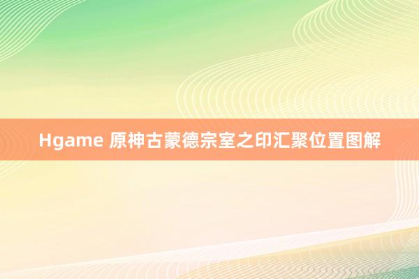 Hgame 原神古蒙德宗室之印汇聚位置图解