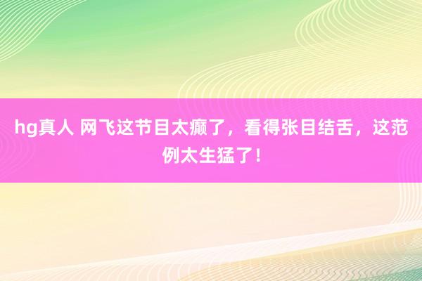 hg真人 网飞这节目太癫了，看得张目结舌，这范例太生猛了！
