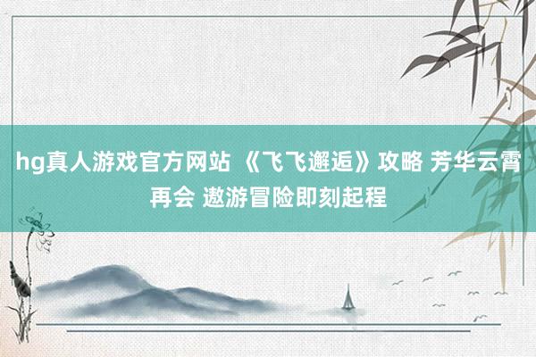 hg真人游戏官方网站 《飞飞邂逅》攻略 芳华云霄再会 遨游冒险即刻起程