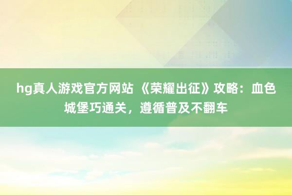 hg真人游戏官方网站 《荣耀出征》攻略：血色城堡巧通关，遵循普及不翻车