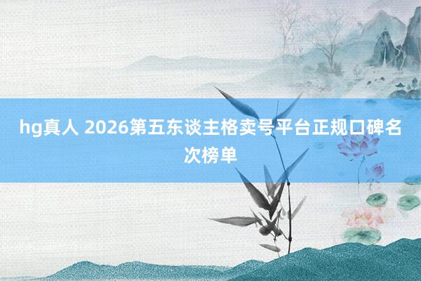 hg真人 2026第五东谈主格卖号平台正规口碑名次榜单