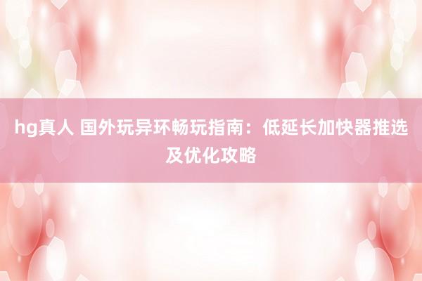 hg真人 国外玩异环畅玩指南：低延长加快器推选及优化攻略