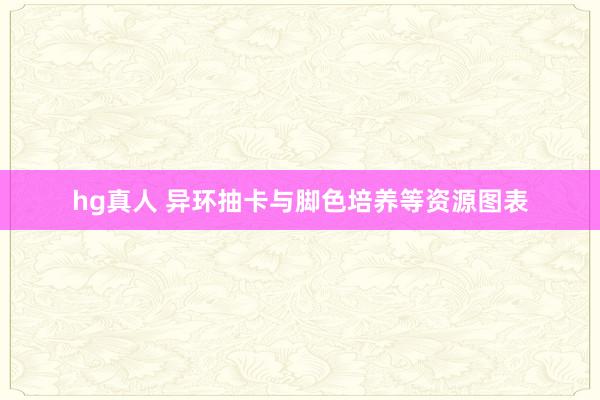 hg真人 异环抽卡与脚色培养等资源图表