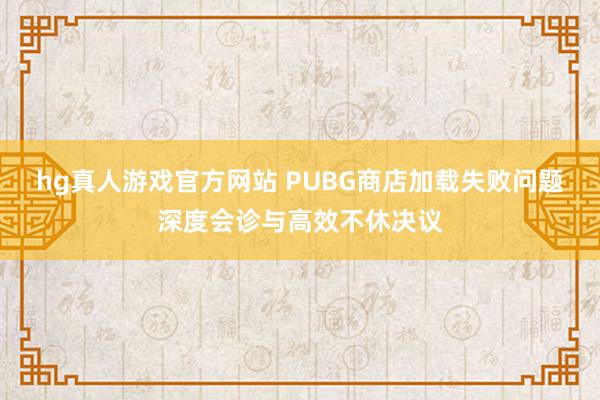 hg真人游戏官方网站 PUBG商店加载失败问题深度会诊与高效不休决议