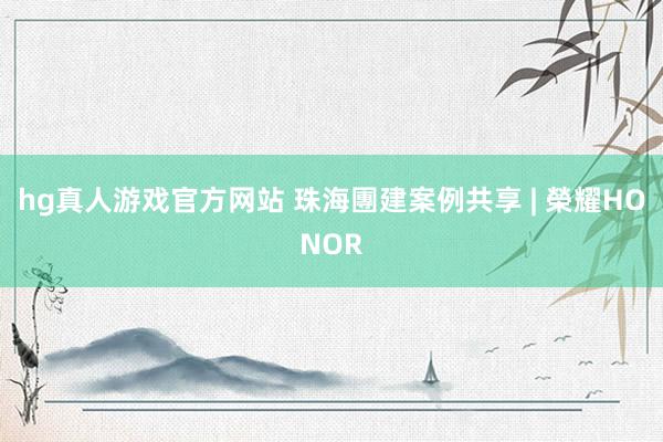 hg真人游戏官方网站 珠海團建案例共享 | 榮耀HONOR