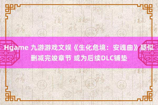 Hgame 九游游戏文娱《生化危境：安魂曲》疑似删减完竣章节 或为后续DLC铺垫