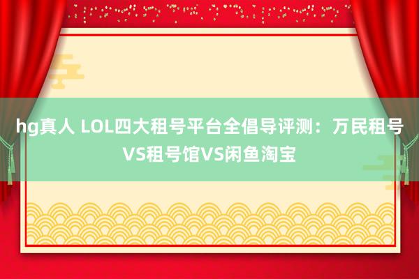 hg真人 LOL四大租号平台全倡导评测：万民租号VS租号馆VS闲鱼淘宝