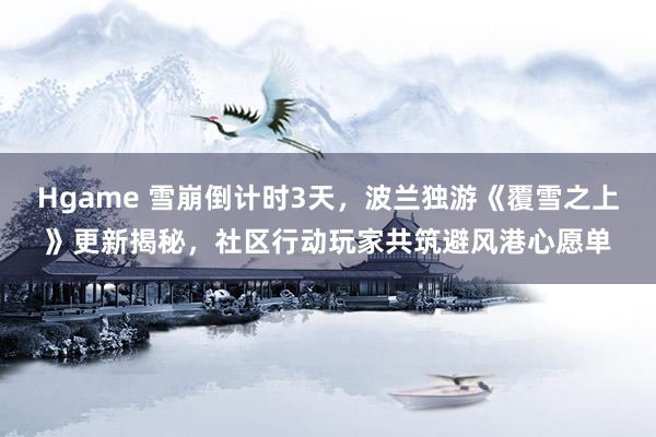 Hgame 雪崩倒计时3天，波兰独游《覆雪之上》更新揭秘，社区行动玩家共筑避风港心愿单