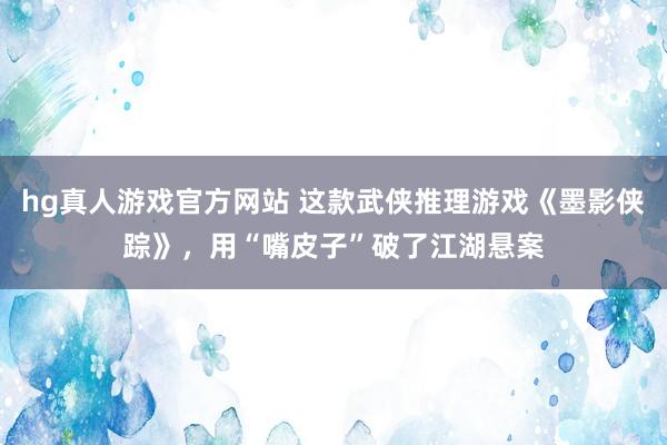 hg真人游戏官方网站 这款武侠推理游戏《墨影侠踪》，用“嘴皮子”破了江湖悬案