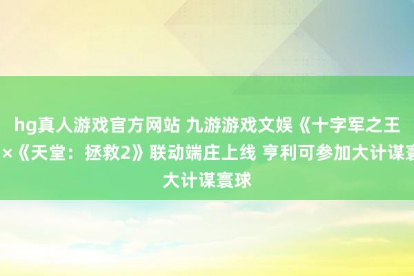hg真人游戏官方网站 九游游戏文娱《十字军之王3》×《天堂：拯救2》联动端庄上线 亨利可参加大计谋寰球
