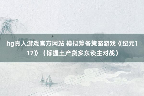 hg真人游戏官方网站 模拟筹备策略游戏《纪元117》（撑握土产货多东谈主对战）