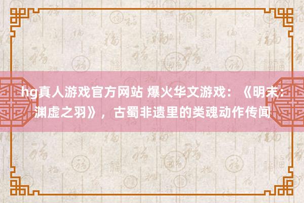 hg真人游戏官方网站 爆火华文游戏：《明末：渊虚之羽》，古蜀非遗里的类魂动作传闻