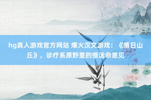 hg真人游戏官方网站 爆火汉文游戏：《落日山丘》，诊疗系原野里的慢活命意见
